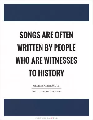 Songs are often written by people who are witnesses to history Picture Quote #1