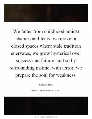 We falter from childhood amidst shames and fears, we move in closed spaces where stale tradition enervates, we grow hysterical over success and failure, and so by surrounding instinct with terror, we prepare the soul for weakness Picture Quote #1