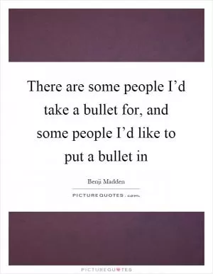There are some people I’d take a bullet for, and some people I’d like to put a bullet in Picture Quote #1