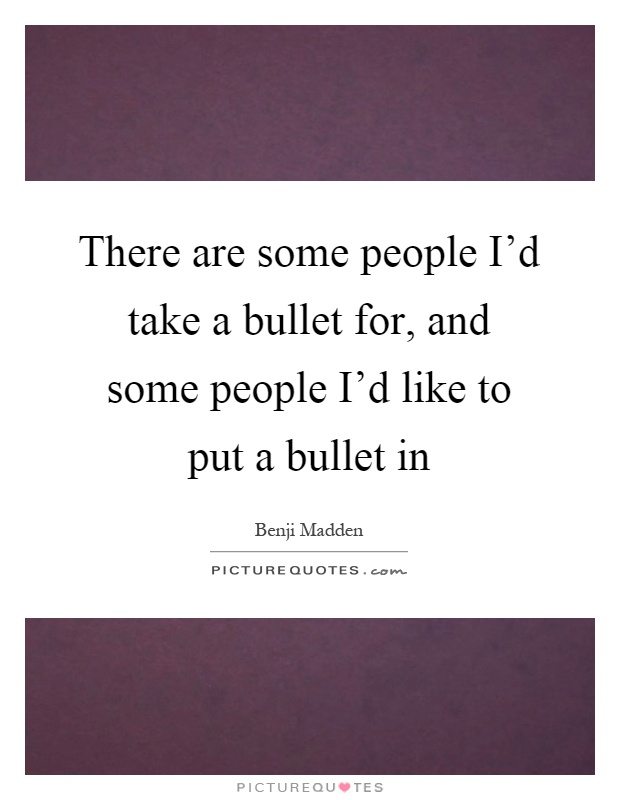 There are some people I'd take a bullet for, and some people I'd like to put a bullet in Picture Quote #1