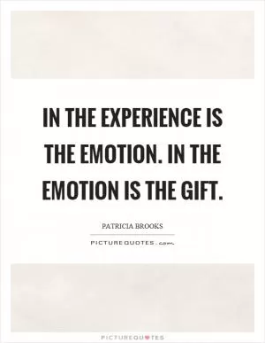 In the experience is the emotion. In the emotion is the gift Picture Quote #1