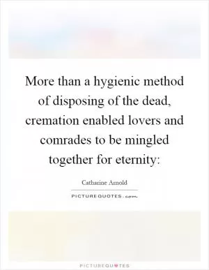 More than a hygienic method of disposing of the dead, cremation enabled lovers and comrades to be mingled together for eternity: Picture Quote #1