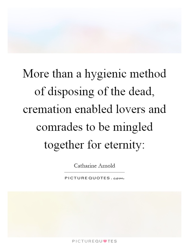 More than a hygienic method of disposing of the dead, cremation enabled lovers and comrades to be mingled together for eternity: Picture Quote #1