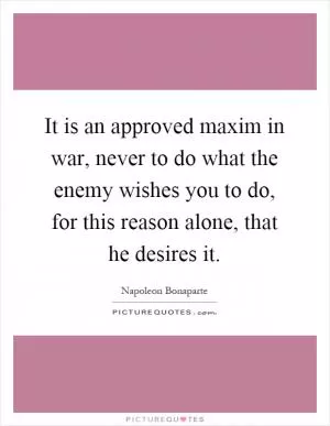 It is an approved maxim in war, never to do what the enemy wishes you to do, for this reason alone, that he desires it Picture Quote #1