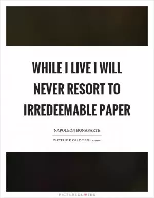 While I live I will never resort to irredeemable paper Picture Quote #1
