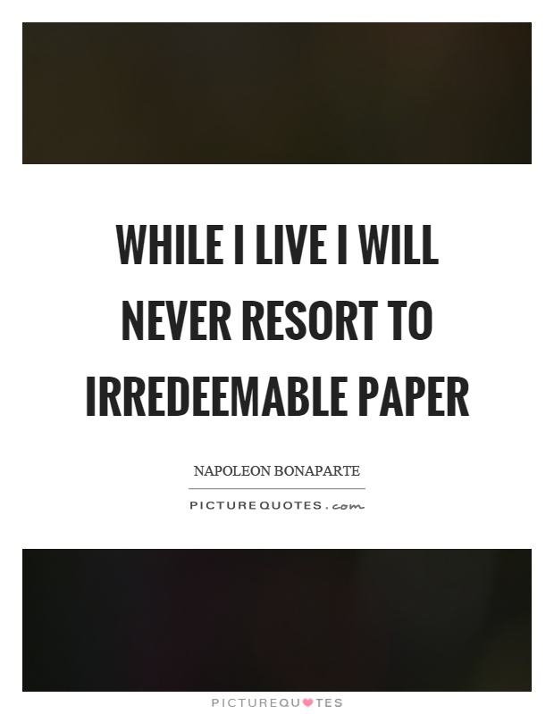 While I live I will never resort to irredeemable paper Picture Quote #1