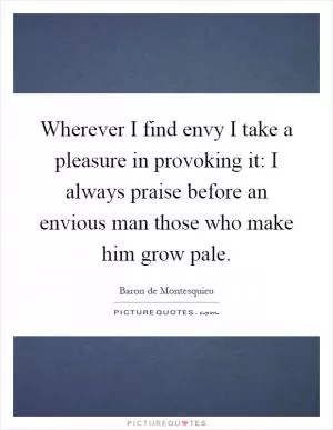 Wherever I find envy I take a pleasure in provoking it: I always praise before an envious man those who make him grow pale Picture Quote #1
