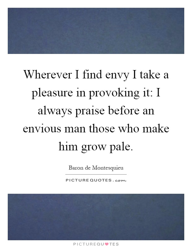 Wherever I find envy I take a pleasure in provoking it: I always praise before an envious man those who make him grow pale Picture Quote #1