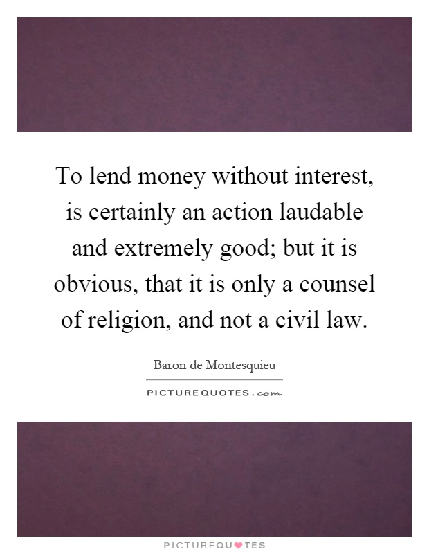 To lend money without interest, is certainly an action laudable and extremely good; but it is obvious, that it is only a counsel of religion, and not a civil law Picture Quote #1
