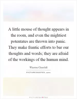 A little mouse of thought appears in the room, and even the mightiest potentates are thrown into panic. They make frantic efforts to bar our thoughts and words; they are afraid of the workings of the human mind Picture Quote #1
