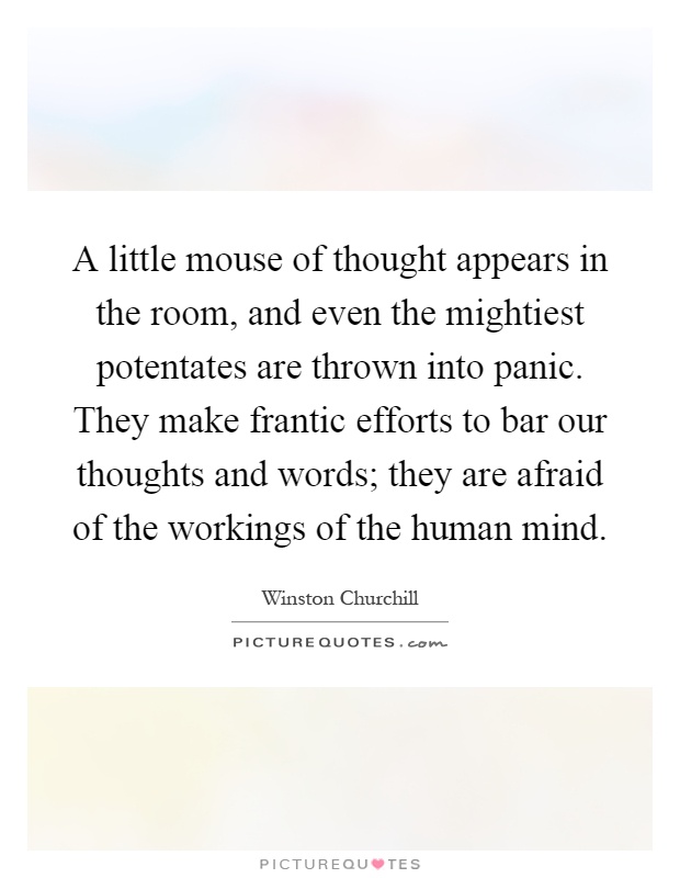 A little mouse of thought appears in the room, and even the mightiest potentates are thrown into panic. They make frantic efforts to bar our thoughts and words; they are afraid of the workings of the human mind Picture Quote #1