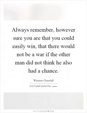 Always remember, however sure you are that you could easily win, that there would not be a war if the other man did not think he also had a chance Picture Quote #1