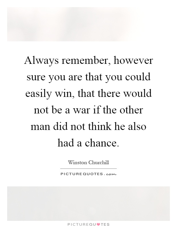 Always remember, however sure you are that you could easily win, that there would not be a war if the other man did not think he also had a chance Picture Quote #1