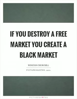 If you destroy a free market you create a black market Picture Quote #1
