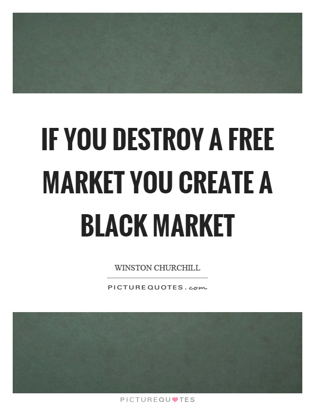 If you destroy a free market you create a black market Picture Quote #1