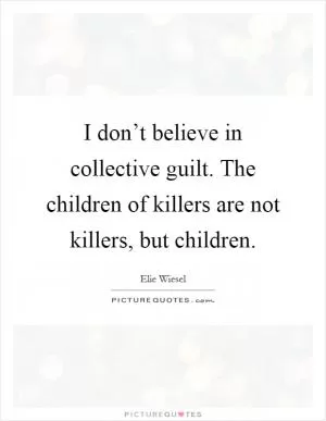 I don’t believe in collective guilt. The children of killers are not killers, but children Picture Quote #1