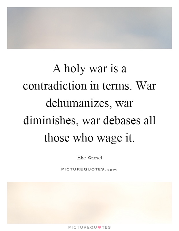 A holy war is a contradiction in terms. War dehumanizes, war diminishes, war debases all those who wage it Picture Quote #1