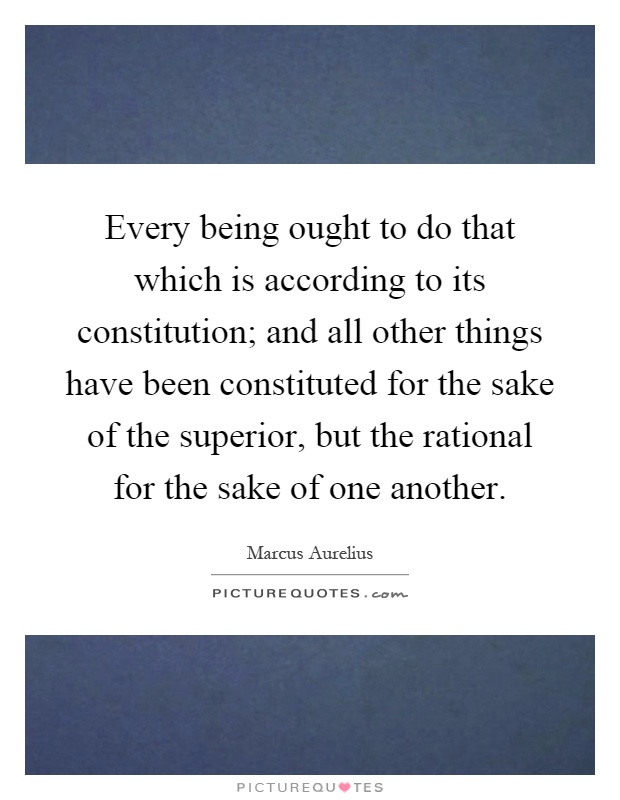 Every being ought to do that which is according to its constitution; and all other things have been constituted for the sake of the superior, but the rational for the sake of one another Picture Quote #1