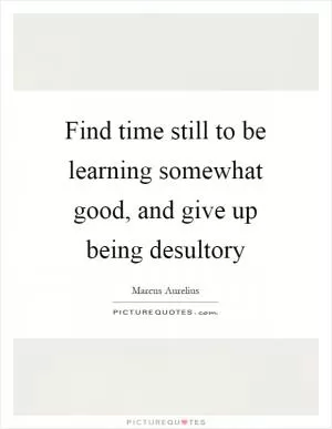 Find time still to be learning somewhat good, and give up being desultory Picture Quote #1