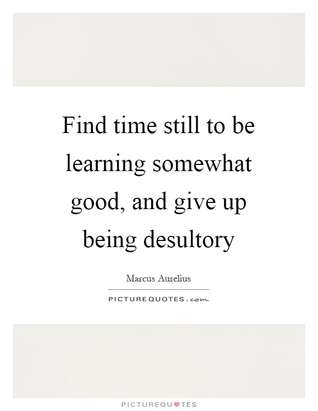 Find time still to be learning somewhat good, and give up being desultory Picture Quote #1