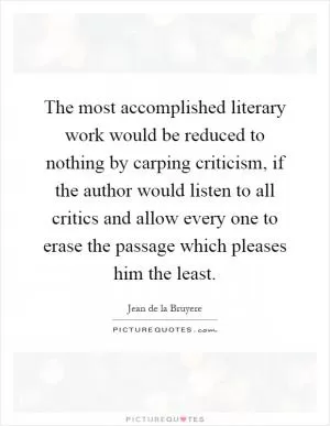 The most accomplished literary work would be reduced to nothing by carping criticism, if the author would listen to all critics and allow every one to erase the passage which pleases him the least Picture Quote #1
