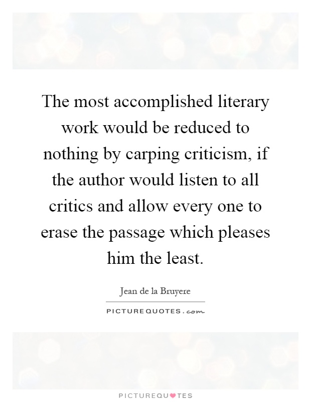 The most accomplished literary work would be reduced to nothing by carping criticism, if the author would listen to all critics and allow every one to erase the passage which pleases him the least Picture Quote #1