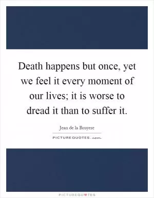 Death happens but once, yet we feel it every moment of our lives; it is worse to dread it than to suffer it Picture Quote #1