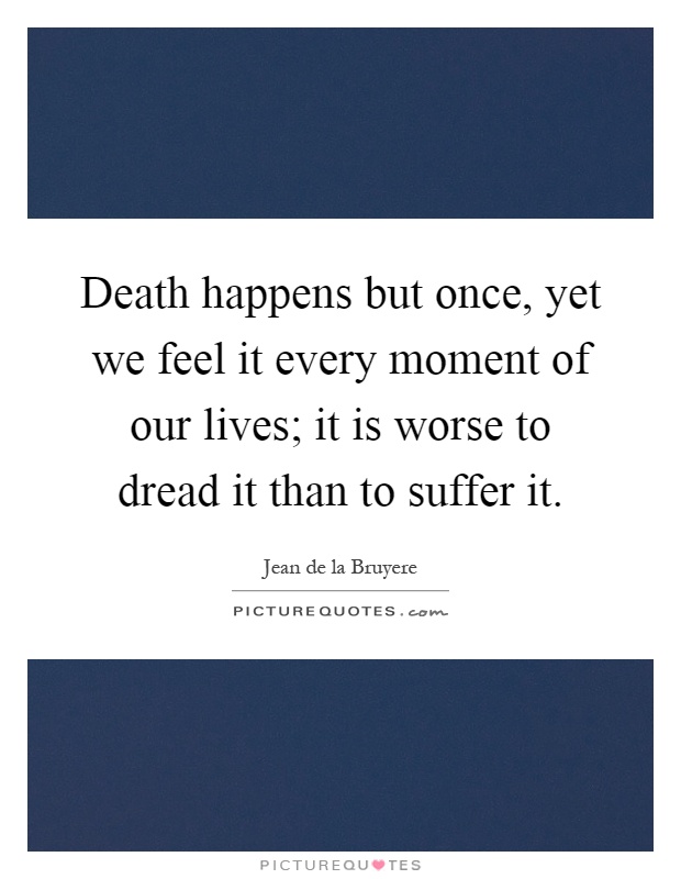 Death happens but once, yet we feel it every moment of our lives; it is worse to dread it than to suffer it Picture Quote #1