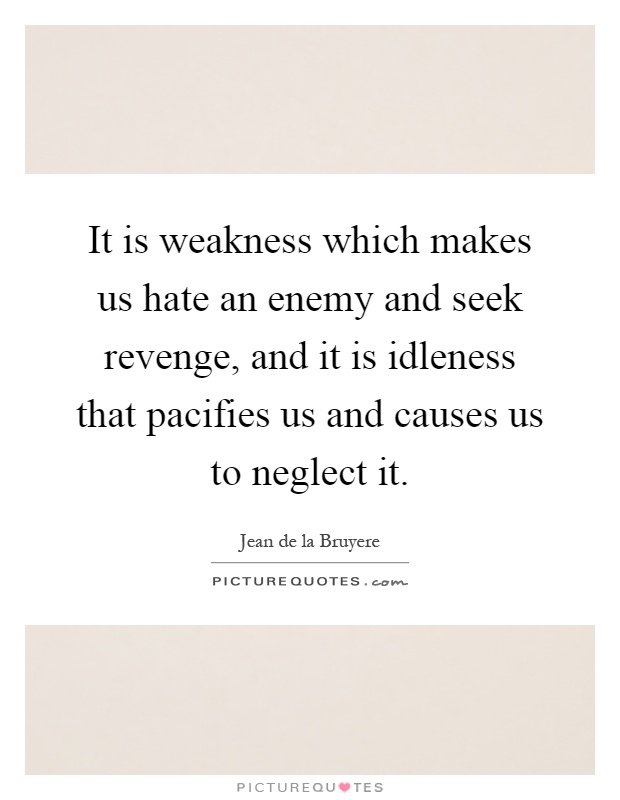 It is weakness which makes us hate an enemy and seek revenge, and it is idleness that pacifies us and causes us to neglect it Picture Quote #1