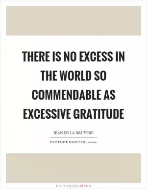 There is no excess in the world so commendable as excessive gratitude Picture Quote #1