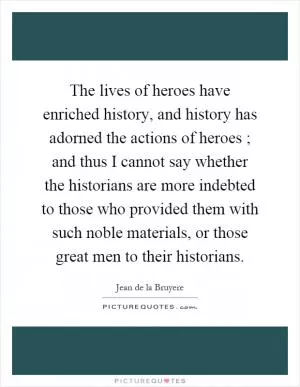 The lives of heroes have enriched history, and history has adorned the actions of heroes ; and thus I cannot say whether the historians are more indebted to those who provided them with such noble materials, or those great men to their historians Picture Quote #1