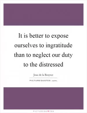It is better to expose ourselves to ingratitude than to neglect our duty to the distressed Picture Quote #1