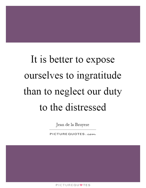 It is better to expose ourselves to ingratitude than to neglect our duty to the distressed Picture Quote #1