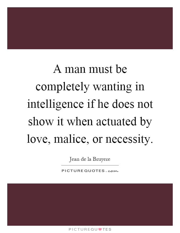 A man must be completely wanting in intelligence if he does not show it when actuated by love, malice, or necessity Picture Quote #1