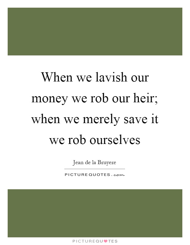 When we lavish our money we rob our heir; when we merely save it we rob ourselves Picture Quote #1
