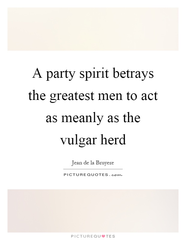 A party spirit betrays the greatest men to act as meanly as the vulgar herd Picture Quote #1