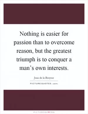 Nothing is easier for passion than to overcome reason, but the greatest triumph is to conquer a man’s own interests Picture Quote #1