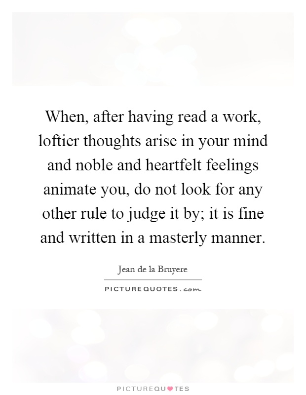When, after having read a work, loftier thoughts arise in your mind and noble and heartfelt feelings animate you, do not look for any other rule to judge it by; it is fine and written in a masterly manner Picture Quote #1