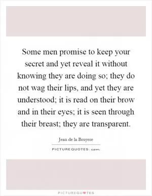 Some men promise to keep your secret and yet reveal it without knowing they are doing so; they do not wag their lips, and yet they are understood; it is read on their brow and in their eyes; it is seen through their breast; they are transparent Picture Quote #1