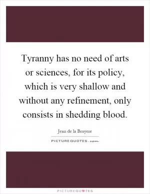 Tyranny has no need of arts or sciences, for its policy, which is very shallow and without any refinement, only consists in shedding blood Picture Quote #1