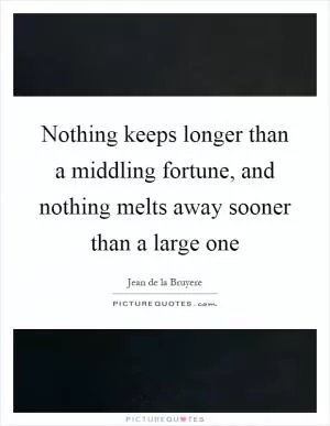 Nothing keeps longer than a middling fortune, and nothing melts away sooner than a large one Picture Quote #1