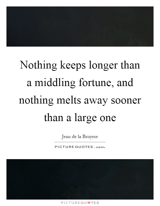 Nothing keeps longer than a middling fortune, and nothing melts away sooner than a large one Picture Quote #1