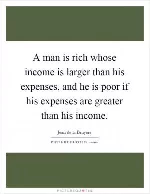 A man is rich whose income is larger than his expenses, and he is poor if his expenses are greater than his income Picture Quote #1