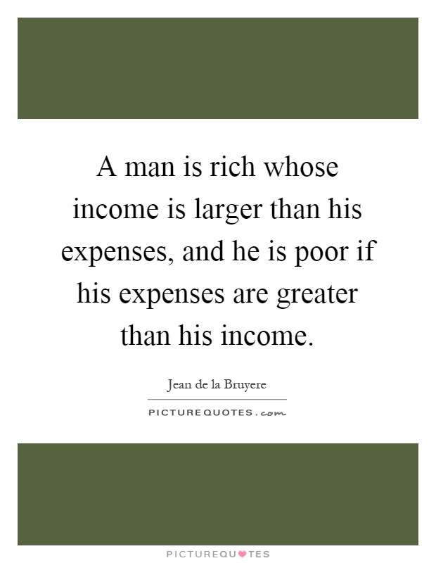 A man is rich whose income is larger than his expenses, and he is poor if his expenses are greater than his income Picture Quote #1