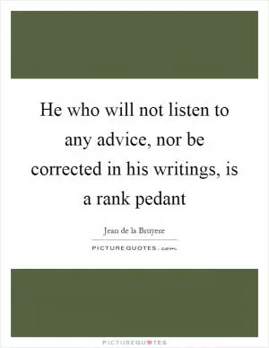 He who will not listen to any advice, nor be corrected in his writings, is a rank pedant Picture Quote #1