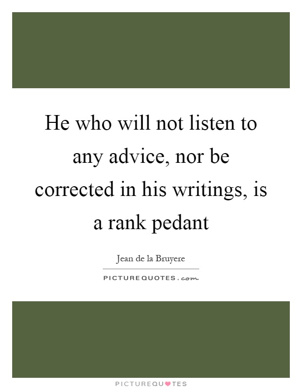 He who will not listen to any advice, nor be corrected in his writings, is a rank pedant Picture Quote #1