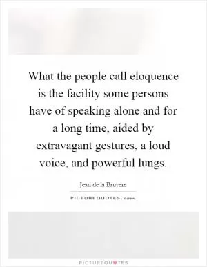 What the people call eloquence is the facility some persons have of speaking alone and for a long time, aided by extravagant gestures, a loud voice, and powerful lungs Picture Quote #1