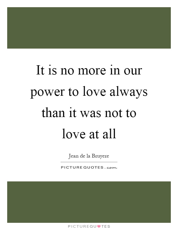 It is no more in our power to love always than it was not to love at all Picture Quote #1