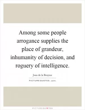 Among some people arrogance supplies the place of grandeur, inhumanity of decision, and roguery of intelligence Picture Quote #1
