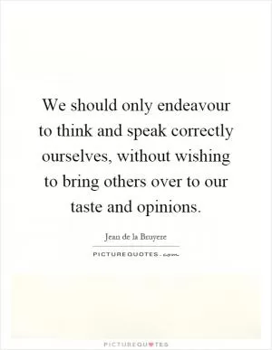 We should only endeavour to think and speak correctly ourselves, without wishing to bring others over to our taste and opinions Picture Quote #1